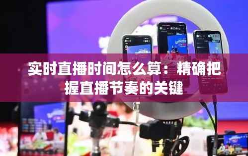 实时直播时间怎么算:精确把握直播节奏的关键
