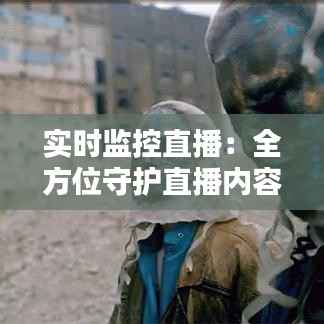 实时监控直播:全方位守护直播内容的安全与质量