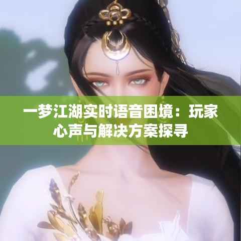 一梦江湖实时语音困境:玩家心声与解决方案探寻