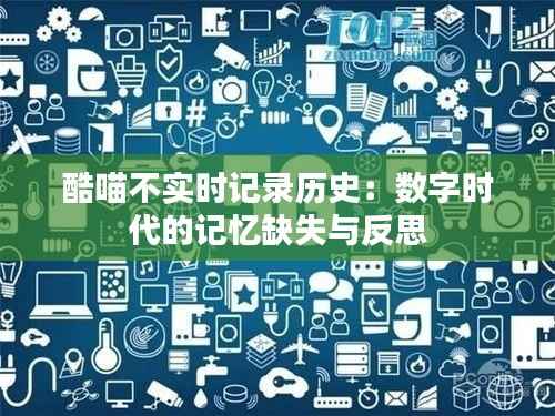 酷喵不实时记录历史:数字时代的记忆缺失与反思