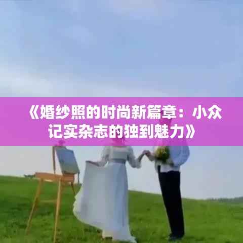 《婚纱照的时尚新篇章：小众记实杂志的独到魅力》