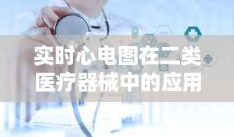 实时心电图在二类医疗器械中的应用与前景