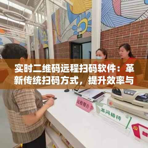 实时二维码远程扫码软件:革新传统扫码方式,提升效率与便捷性