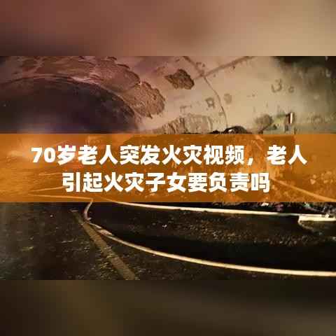 70岁老人突发火灾视频,老人引起火灾子女要负责吗