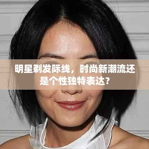 明星剃发际线,时尚新潮流还是个性独特表达?