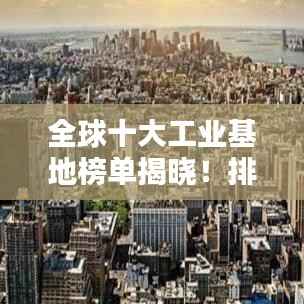 全球十大工业基地榜单揭晓!排名表一网打尽