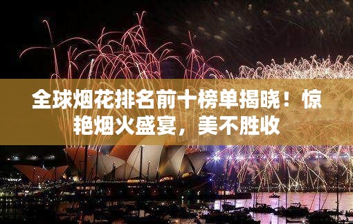 全球烟花排名前十榜单揭晓!惊艳烟火盛宴,美不胜收