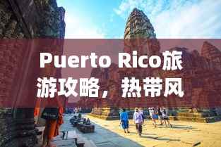 Puerto Rico旅游攻略,热带风情与文化探索之旅