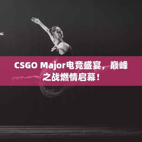 CSGO Major电竞盛宴,巅峰之战燃情启幕!