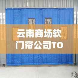 云南商场软门帘公司TOP排名榜单揭晓！