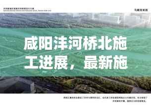 咸阳沣河桥北施工进展,最新施工时间揭秘