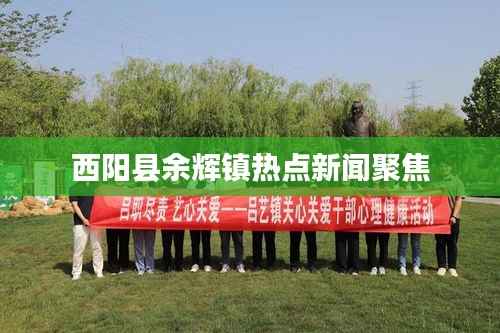西阳县余辉镇热点新闻聚焦