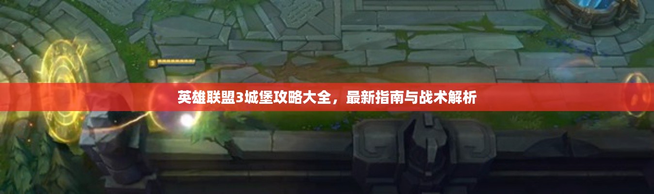 英雄联盟3城堡攻略大全,最新指南与战术解析