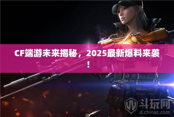 CF端游未来揭秘,2025最新爆料来袭!