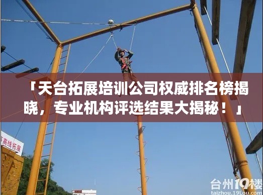 「天台拓展培训公司权威排名榜揭晓，专业机构评选结果大揭秘！」