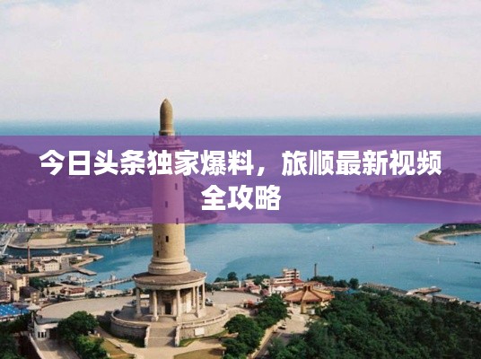 今日头条独家爆料,旅顺最新视频全攻略