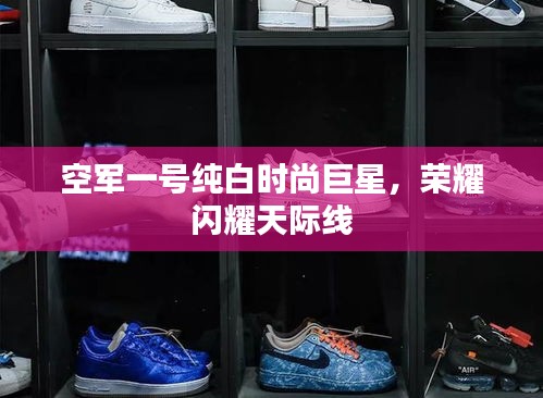 空军一号纯白时尚巨星,荣耀闪耀天际线