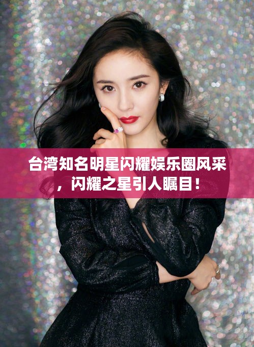 台湾知名明星闪耀娱乐圈风采,闪耀之星引人瞩目!