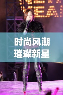 时尚风潮璀璨新星,女神秘魅力造型惊艳亮相!