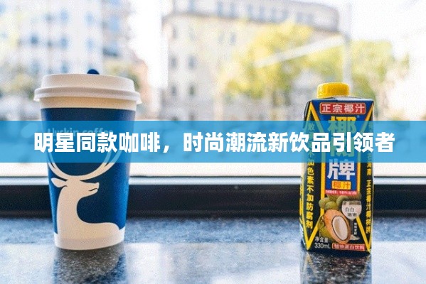 明星同款咖啡,时尚潮流新饮品引领者