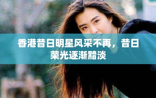 香港昔日明星风采不再,昔日荣光逐渐黯淡