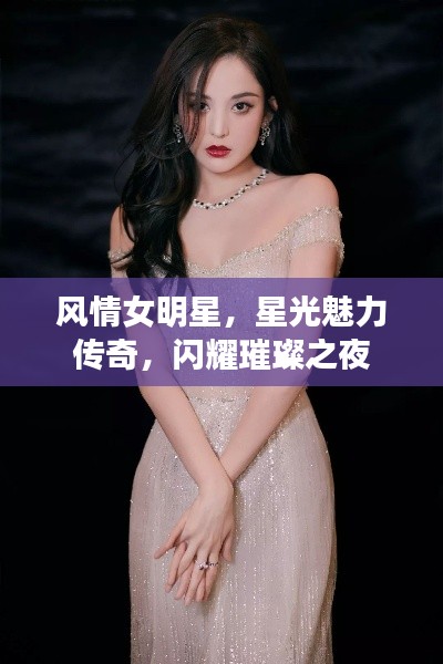 风情女明星,星光魅力传奇,闪耀璀璨之夜