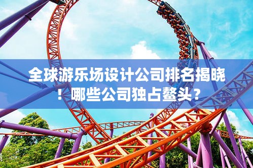 全球游乐场设计公司排名揭晓!哪些公司独占鳌头?