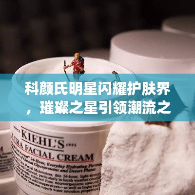 科颜氏明星闪耀护肤界,璀璨之星引领潮流之选