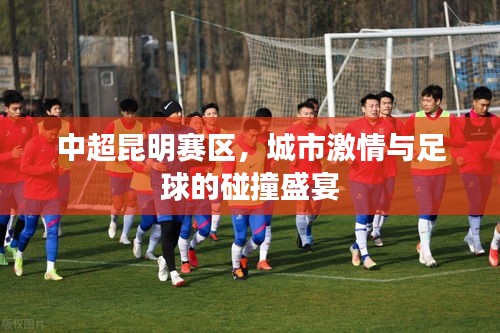 中超昆明赛区，城市激情与足球的碰撞盛宴