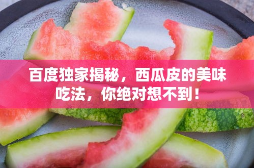 百度独家揭秘,西瓜皮的美味吃法,你绝对想不到!