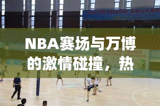 NBA赛场与万博的激情碰撞,热血对决,谁将称雄?