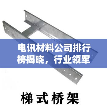 电讯材料公司排行榜揭晓,行业领军者的实力与影响力大揭秘