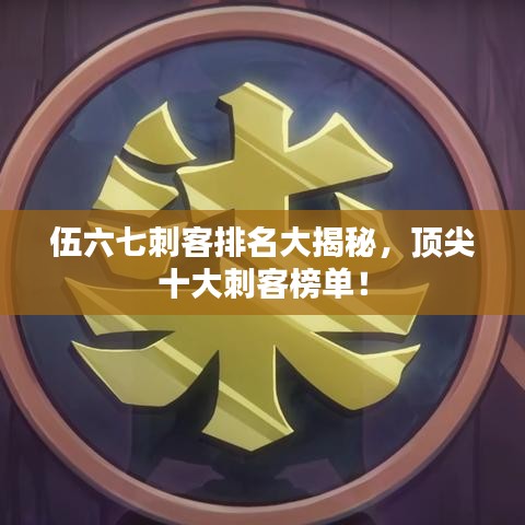 伍六七刺客排名大揭秘，顶尖十大刺客榜单！