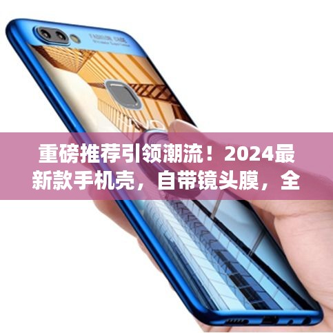 重磅推荐引领潮流!2024最新款手机壳,自带镜头膜,全方位守护你的智能手机安全!