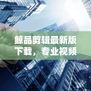 鲸品剪辑最新版下载,专业视频编辑工具,畅享创作体验