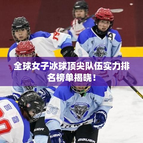 全球女子冰球顶尖队伍实力排名榜单揭晓!