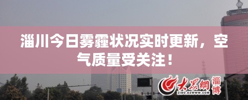 淄川今日雾霾状况实时更新,空气质量受关注!