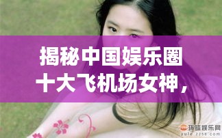揭秘中国娱乐圈十大飞机场女神,谁是最平坦的胸脯之星?