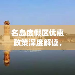 名岛度假区优惠政策深度解读,最新优惠信息一网打尽!