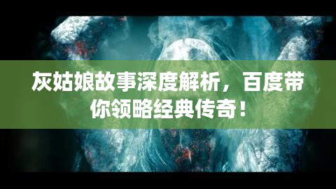 灰姑娘故事深度解析，百度带你领略经典传奇！
