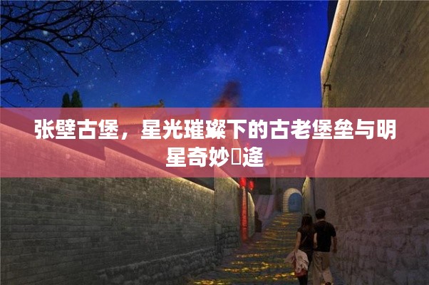 张壁古堡,星光璀璨下的古老堡垒与明星奇妙邅逄