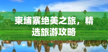 柬埔寨绝美之旅,精选旅游攻略